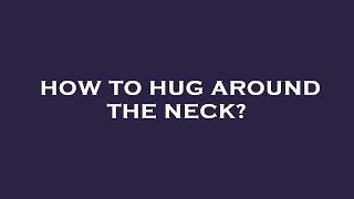 How to hug around the neck?