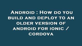 Android : How do you build and deploy to an older version of android for ionic / cordova