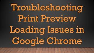 Troubleshooting Print Preview Loading Issues in Google Chrome