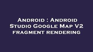 Android : Android Studio Google Map V2 fragment rendering