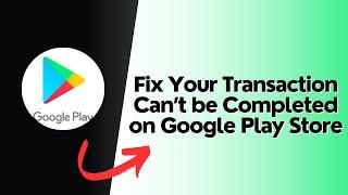 How to Fix Your Transaction Can’t be Completed on Google Play Store