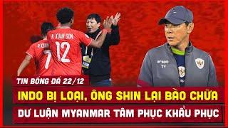  TIN BÓNG ĐÁ 22/12 | INDONESIA BỊ LOẠI, ÔNG SHIN LẠI BÀO CHỮA, DƯ LUẬN MYANMAR BÁI PHỤC