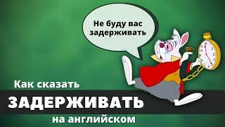 Как сказать ЗАДЕРЖИВАТЬ на английском