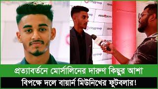 দুইদিন পরেই বায়ার্ন মিউনিখের ফুটবলারের বিপক্ষে খেলবেন মোর্সালিন! প্রত্যাশা দারুণ কিছুর..