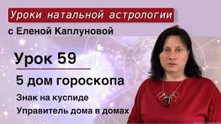 Урок 59. Пятый дом гороскопа. Знак на куспиде V дома. Управитель V дома в домах