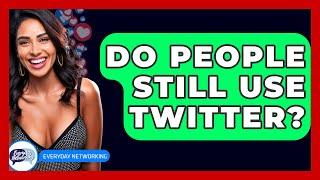 Do People Still Use Twitter? - Everyday-Networking