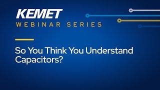 KEMET Webinar | So You Think You Understand Capacitors