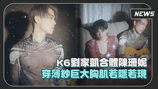 【K6劉家凱】合體陳珊妮拍MV 穿薄紗巨大胸肌若隱若現