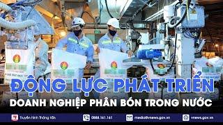 Động lực phát triển cho doanh nghiệp phân bón trong nước - VNews