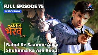 FULL EPISODE -75 | Rahul Ke Saamne Aaya Shukuma Ka Asli Roop! | काल भैरव रहस्य |Kaal Bhairav Rahasya