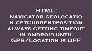 HTML : navigator.geolocation.getCurrentPosition always getting timeout in Android until GPS/Location