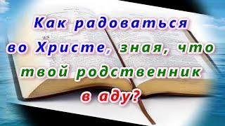 310. Как радоваться во Христе, зная что твой родственник в аду?