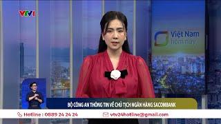 Bộ Công an thông tin về Chủ tịch ngân hàng Sacombank | VTV24