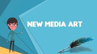 What is New media art? Explain New media art, Define New media art, Meaning of New media art