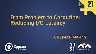 From Problem to Coroutine: Reducing I/O Latency - Cheinan Marks - CppCon 2021