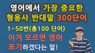 영어에서 가장 중요한 형용사 반대말 300단어 중 1~50번(총100단어), 이거 모르면 영어 포기 하겠다는 말!!