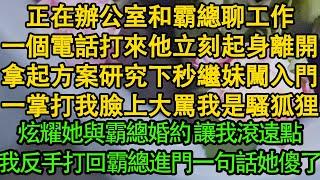 正在辦公室和霸總聊工作，一個電話打來他立刻離開，拿起方案研究下秒繼妹闖入門，一掌打我臉上大罵我是騷狐狸，炫耀她與霸總婚約 讓我滾遠點，我反手打回霸總進門一句話她傻了 | 都市 | 倫理 | 愛情 |