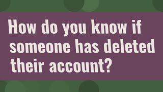 How do you know if someone has deleted their account?