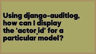 Using django-auditlog, how can I display the 'actor_id' for a particular model?  (1 answer)