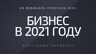 Бизнес в 2021 году. Александр Палиенко.