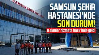 Samsun Şehir Hastanesi'nde son durum: O alanlar hizmete hazır hale geldi