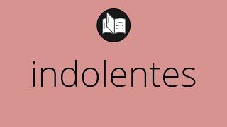 Que significa INDOLENTES • indolentes SIGNIFICADO • indolentes DEFINICIÓN • Que es INDOLENTES