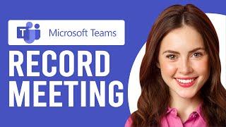 How To Record Microsoft Teams Meeting (Step-By-Step Guide)