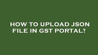 How to upload json file in gst portal?