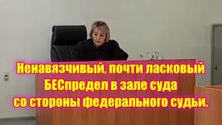 Ненавязчивый, почти ласковый БЕСпредел в зале суда со стороны федерального судьи.