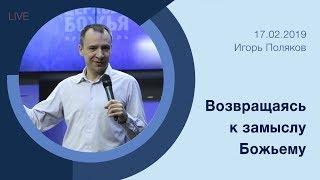 "Возвращаясь к замыслу Божьему" - Игорь Поляков - 17.02.2019