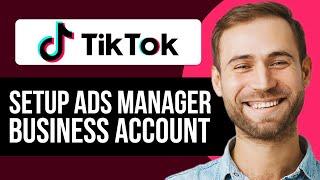 How To Setup TikTok Ads Manager & Business Account In 2025 (The Right Way!)