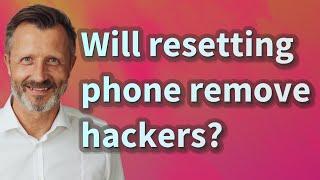 Will resetting phone remove hackers?