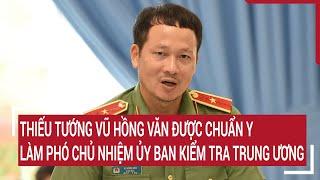 Thiếu tướng Vũ Hồng Văn được chuẩn y làm Phó Chủ nhiệm Ủy ban Kiểm tra Trung ương