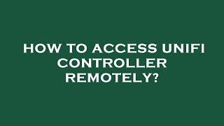 How to access unifi controller remotely?