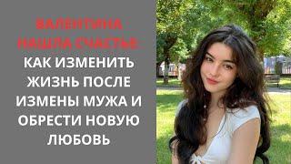 Валентина нашла счастье: как изменить жизнь после измены мужа и обрести новую любовь