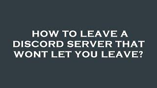 How to leave a discord server that wont let you leave?