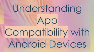 Understanding App Compatibility with Android Devices