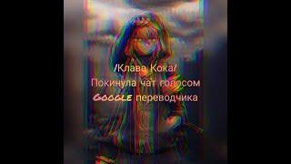 |Клава Кока| {Покинула чат} голосом Google переводчика