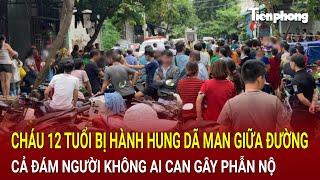 Bản tin thời sự: Cháu 12 tuổi bị hành hung dã man giữa đường, phẫn nộ cả đám người không ai can