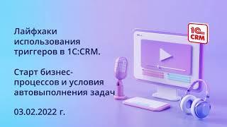 Лайфхаки использования триггеров в 1С:CRM. Старт бизнес-процессов и условия автовыполнения задач