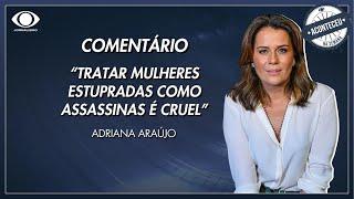 Aconteceu na Semana | Adriana Araújo: “Tratar mulheres estupradas como se fossem assassinas é cruel”