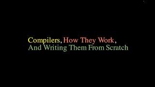 Compilers, How They Work, And Writing Them From Scratch