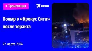 Пожар в «Крокус Сити» после теракта 22 марта 2024: прямая трансляция