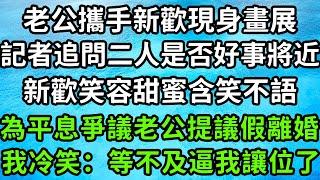 老公攜手新歡現身畫展，記者追問二人是否好事將近，新歡笑容甜蜜含笑不語，為平息爭議老公提議假離婚，我冷笑：等不及逼我讓位了！#枫林晚霞#中老年幸福人生#為人處世#生活經驗#情感故事#花开富贵