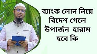 ব্যাংক লোন নিয়ে বিদেশ গেলে উপার্জন  হারাম হবে কি