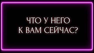 ЧТО У НЕГО К ВАМ СЕЙЧАС?