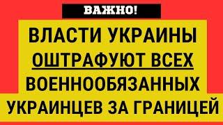 Украинские власти ОШТРАФУЮТ ВСЕХ ВОЕННООБЯЗАННЫХ ЗА ГРАНИЦЕЙ. Если есть УКР.СЧЕТ или НЕДВИЖИМОСТЬ