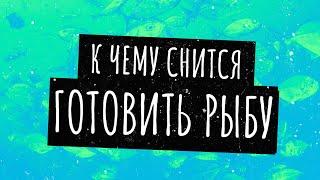 Готовить рыбу во сне. Сонник, толкование сна