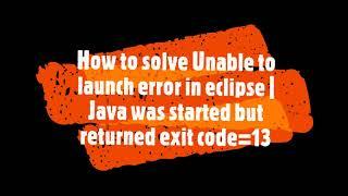 Unable to launch error in eclipse| Java was started but returned exit code=13