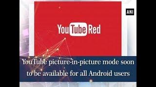 YouTube picture-in-picture mode soon to be available for all Android users